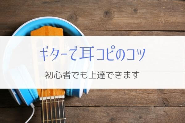 ギター耳コピのコツ やり方が分からない初心者でも上達する方法とは