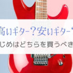 これからギターを始める人は高いもの？安いもの？どちらを買うべきか。