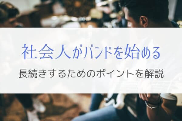 社会人がバンドを長く続けるために気を付けるポイントとは