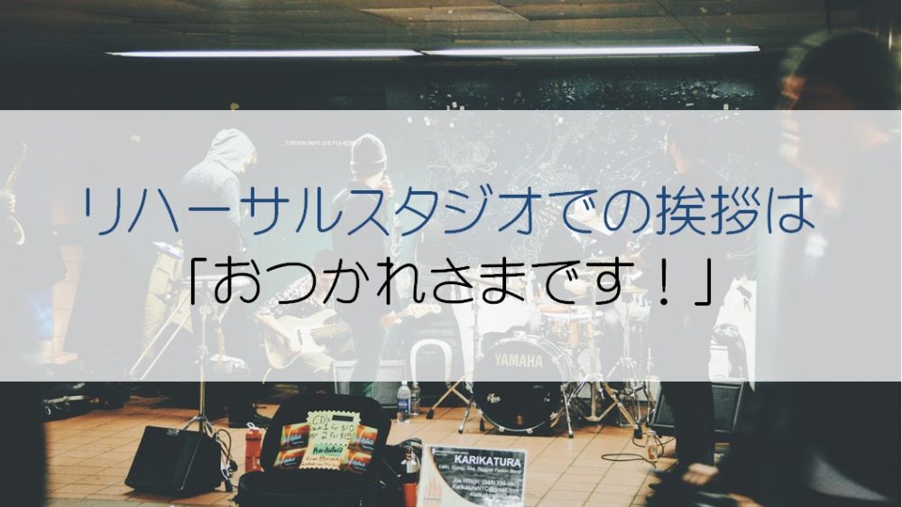 リハーサルスタジオでの挨拶は「お疲れ様です。」のなぞ!?