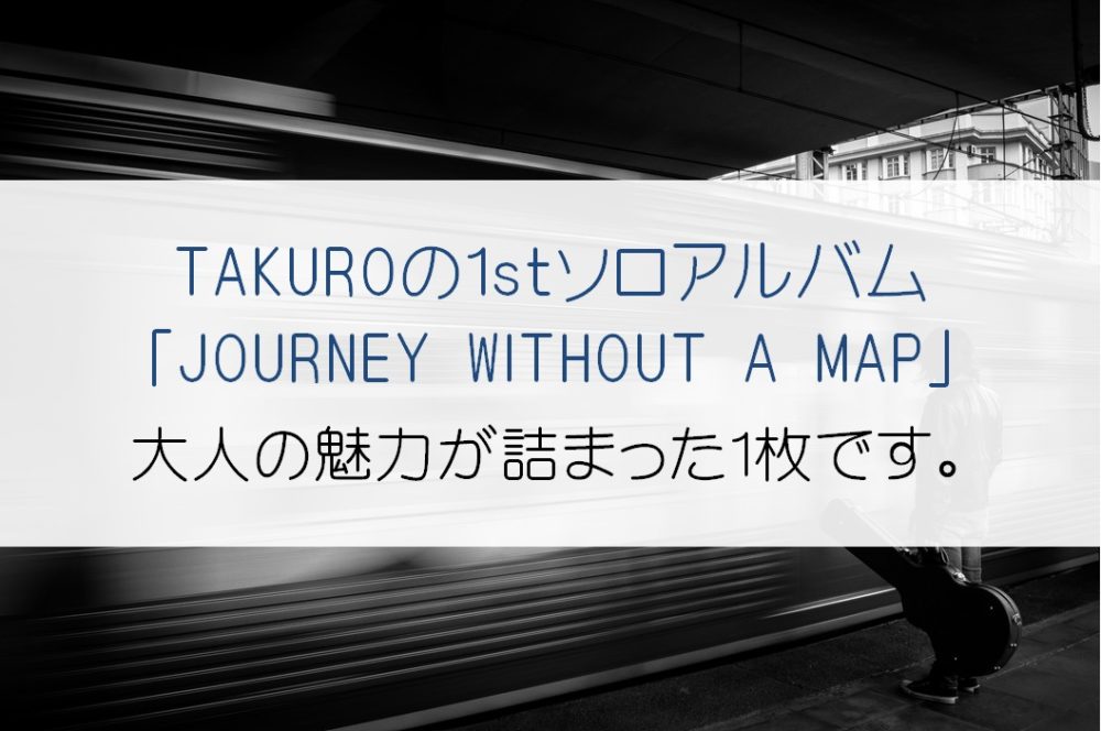 GLAY「TAKURO」の1stアルバム「JOURNEY WITHOUT A MAP」の魅力とは!