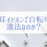 片耳イヤホンで自転車に乗るのは違法！？都道府県規則から読み解く。