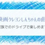 ドライブ中に子供と音楽を聴くなら映画クレヨンしんちゃんの曲！