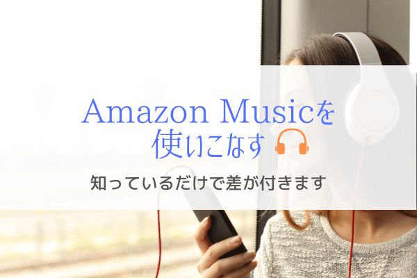 Amazon Musicを使いこなすための情報『知っているだけで差が付く』