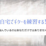 『自宅でギターの練習』独学で悩み解決してきた上達のポイントを紹介