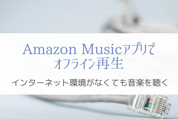 『Amazon Musicでオフライン再生』ネット接続なしで音楽を楽しむ！