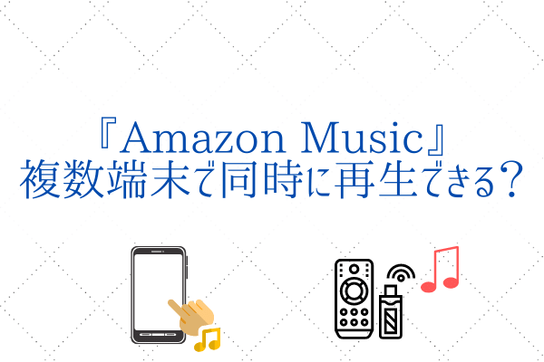 Amazon Musicは複数端末で再生できる?『実証&カスタマーサポート』