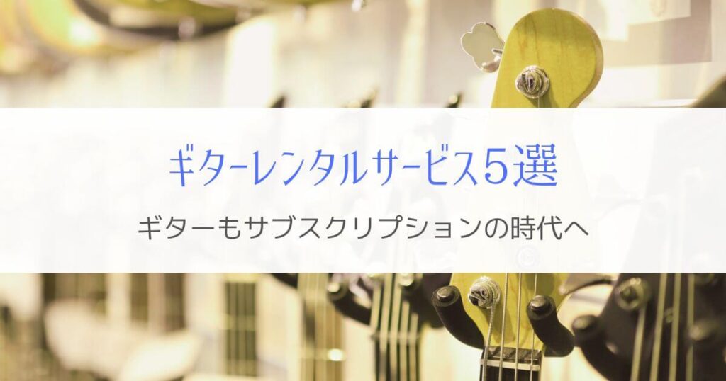 『楽器もサブスクの時代』ギターレンタルサービス5つを比べてみた！
