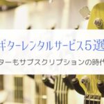 『楽器もサブスクの時代』ギターレンタルサービス5つを比べてみた！