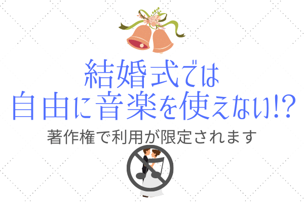 なぜ結婚式で自由に音楽が使えない 著作権のポイントを解説