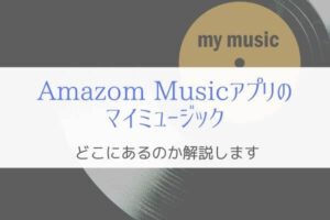 Amazon Musicアプリのマイミュージックはどこ？『分かりにくい』