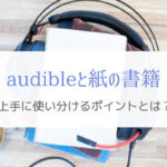 オーディブルと紙の本を使い分けるポイントとは？『メインは書籍』