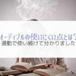 オーディブルの使いにくい点を解説『通勤で使い続けて分かった』