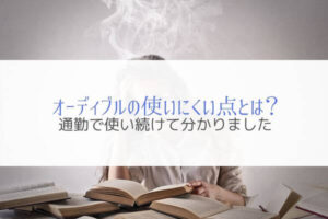 オーディブルの使いにくい点を解説『通勤で使い続けて分かった』