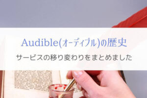 『Audible(オーディブル)の歴史』サービスはどう変わってきたのか？