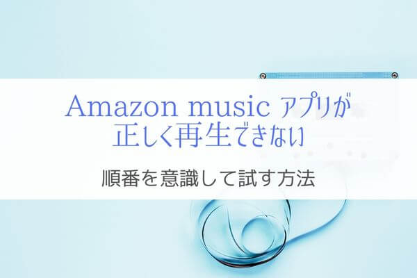 Amazon music アプリが正しく聴けないときに試す！『手順が大事』