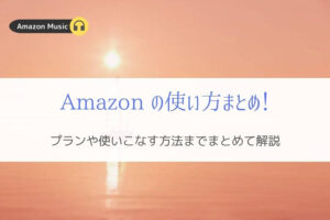 Amazonミュージックの使い方まとめ！基礎～応用まで初心者でも使いこなす