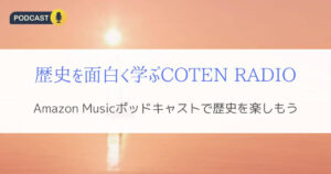 Amazon Musicポッドキャスト『歴史を面白く学ぶCOTEN RADIO』のすすめ