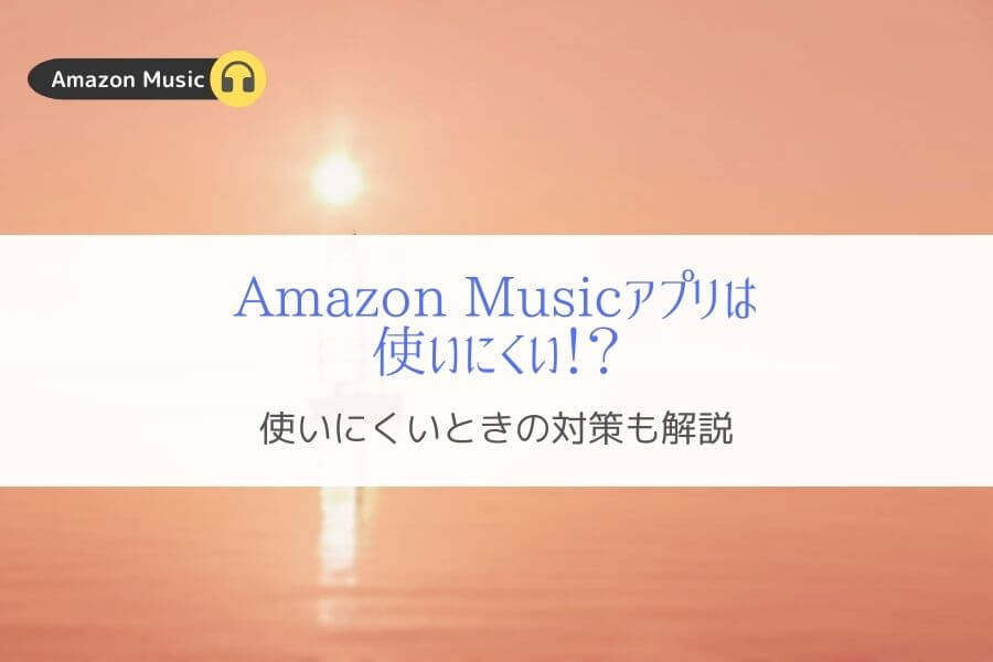 Amazon Music アプリが使いにくいのはなぜ？『回避方法も解説』