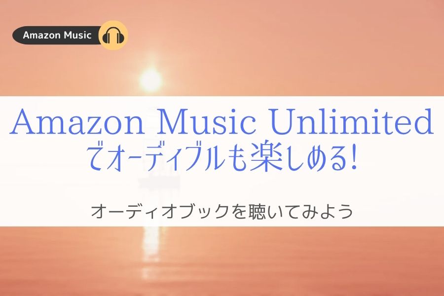 Amazon Music Unlimitedでオーディブルも楽しめる!『毎月1冊聴ける』